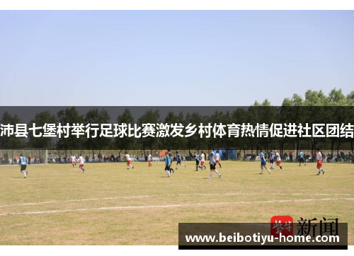 沛县七堡村举行足球比赛激发乡村体育热情促进社区团结 沛县七堡村举行足球比赛激发乡村体育热情促进社区团结