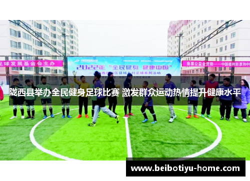 陇西县举办全民健身足球比赛 激发群众运动热情提升健康水平 陇西县举办全民健身足球比赛 激发群众运动热情提升健康水平