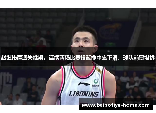 赵继伟遭遇失准期，连续两场比赛投篮命中率下滑，球队前景堪忧