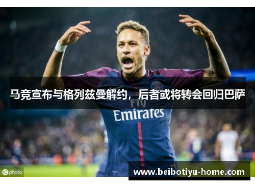 马竞宣布与格列兹曼解约，后者或将转会回归巴萨