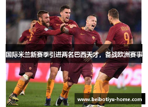 国际米兰新赛季引进两名巴西天才，备战欧洲赛事