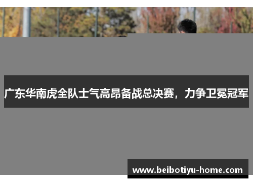 广东华南虎全队士气高昂备战总决赛，力争卫冕冠军