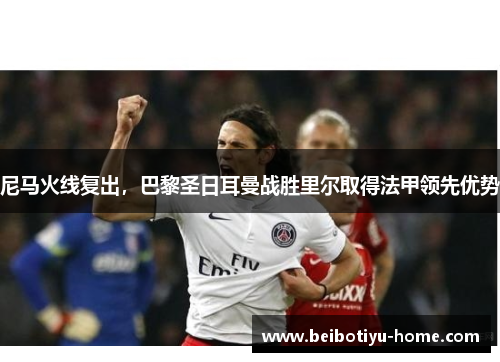 尼马火线复出，巴黎圣日耳曼战胜里尔取得法甲领先优势