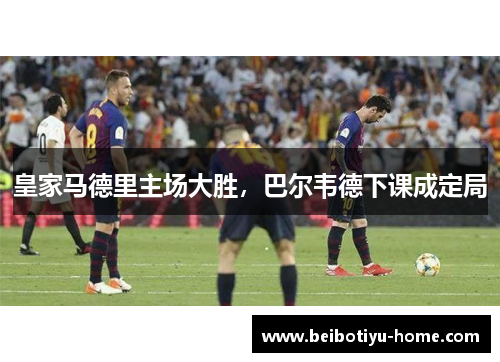 皇家马德里主场大胜，巴尔韦德下课成定局