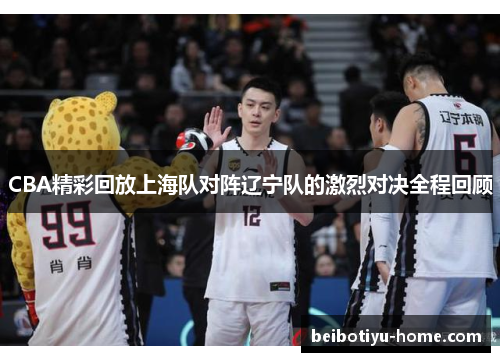 CBA精彩回放上海队对阵辽宁队的激烈对决全程回顾