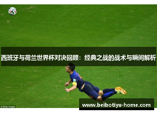 西班牙与荷兰世界杯对决回顾：经典之战的战术与瞬间解析