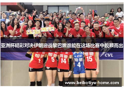 亚洲杯精彩对决伊朗迎战黎巴嫩谁能在这场比赛中脱颖而出