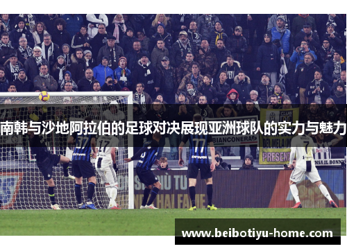 南韩与沙地阿拉伯的足球对决展现亚洲球队的实力与魅力