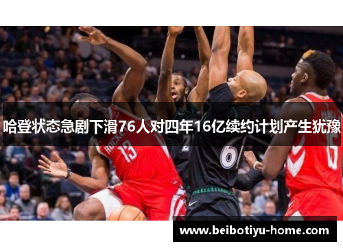 哈登状态急剧下滑76人对四年16亿续约计划产生犹豫