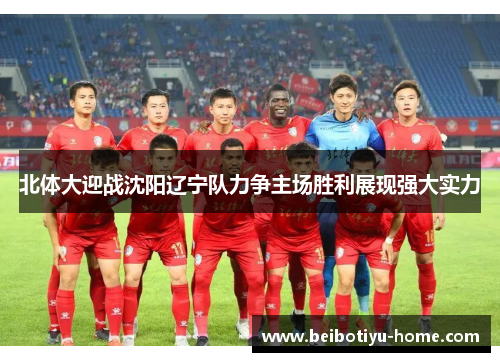 北体大迎战沈阳辽宁队力争主场胜利展现强大实力